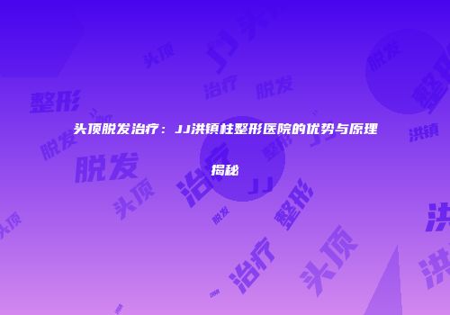 头顶脱发治疗：JJ洪镇柱整形医院的优势与原理揭秘
