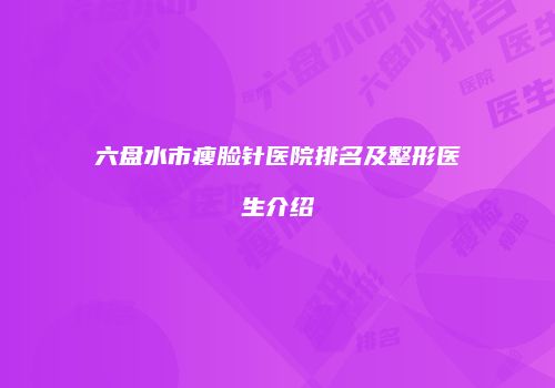 六盘水市瘦脸针医院排名及整形医生介绍