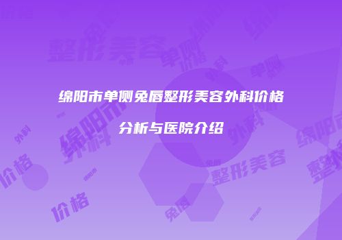 绵阳市单侧兔唇整形美容外科价格分析与医院介绍