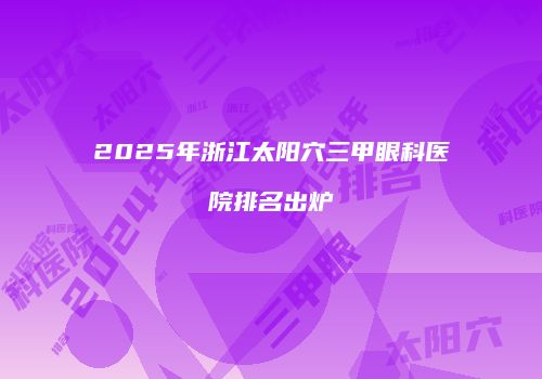 2025年浙江太阳穴三甲眼科医院排名出炉