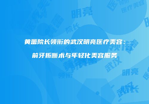 黄蕾院长领衔的武汉明亮医疗美容：前牙折断术与年轻化美容服务