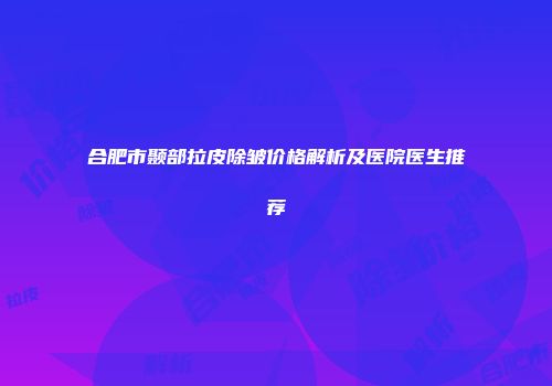合肥市颞部拉皮除皱价格解析及医院医生推荐
