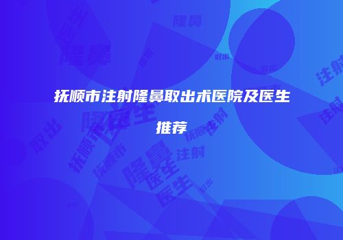 抚顺市注射隆鼻取出术医院及医生推荐