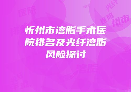 忻州市溶脂手术医院排名及光纤溶脂风险探讨
