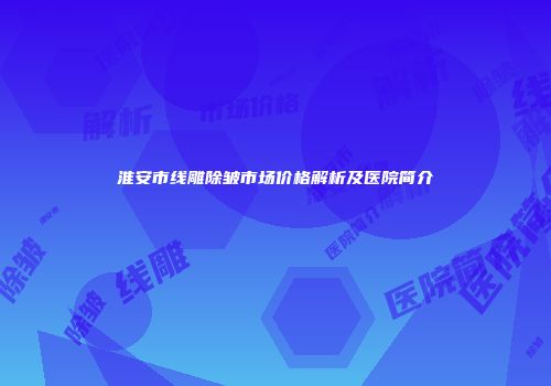 淮安市线雕除皱市场价格解析及医院简介