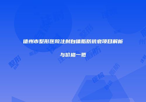 德州市整形医院注射自体脂肪抗衰项目解析与价格一览