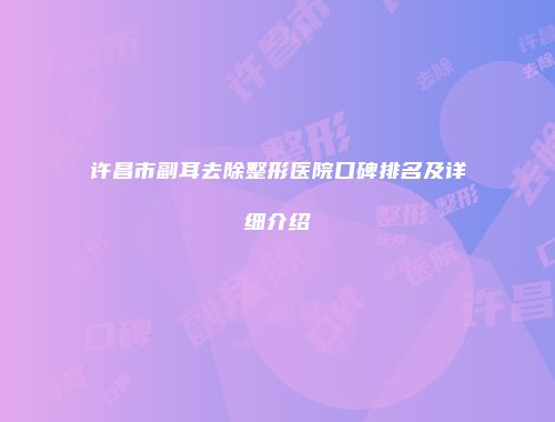 许昌市副耳去除整形医院口碑排名及详细介绍