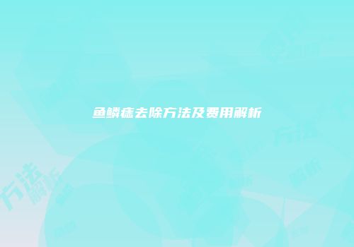 鱼鳞痣去除方法及费用解析