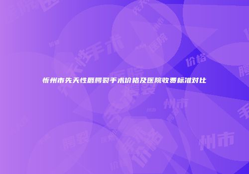 忻州市先天性唇腭裂手术价格及医院收费标准对比