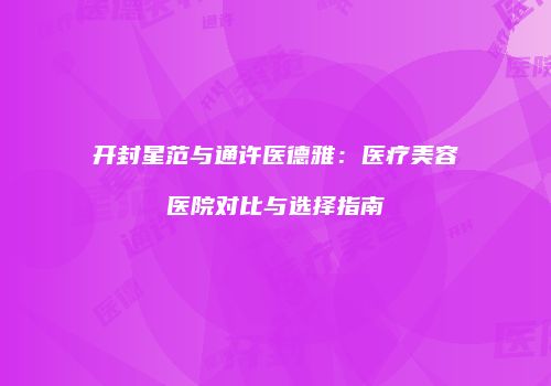 开封星范与通许医德雅：医疗美容医院对比与选择指南