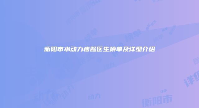 衡阳市水动力瘦脸医生榜单及详细介绍