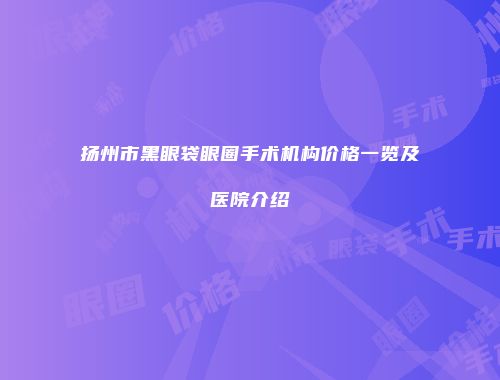 扬州市黑眼袋眼圈手术机构价格一览及医院介绍