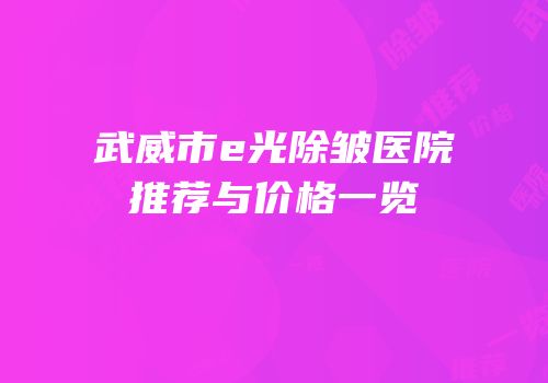 武威市e光除皱医院推荐与价格一览