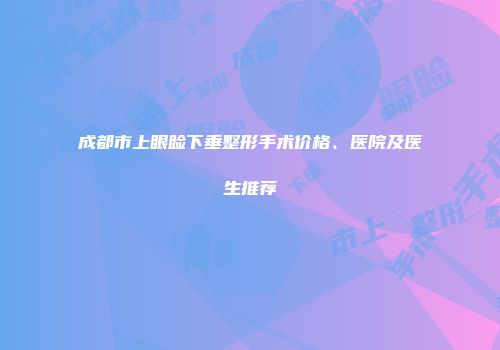 成都市上眼睑下垂整形手术价格、医院及医生推荐
