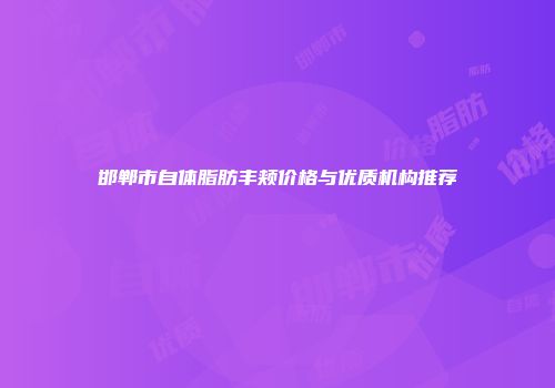 邯郸市自体脂肪丰颊价格与优质机构推荐