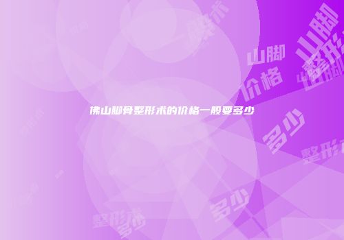 佛山脚骨整形术的价格一般要多少