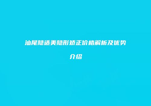 汕尾隐适美隐形矫正价格解析及优势介绍