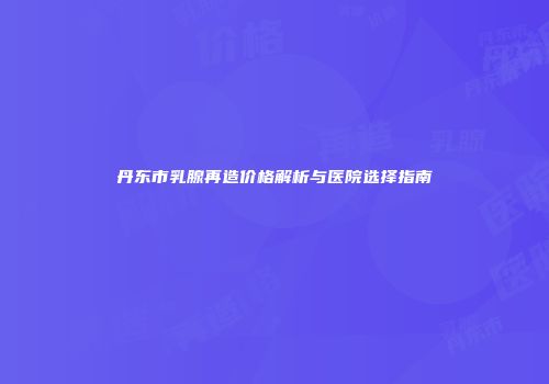 丹东市乳腺再造价格解析与医院选择指南