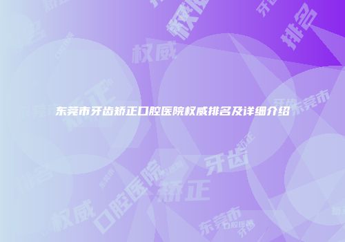 东莞市牙齿矫正口腔医院权威排名及详细介绍