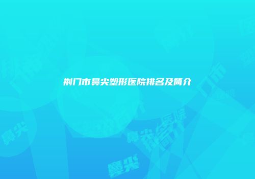 荆门市鼻尖塑形医院排名及简介