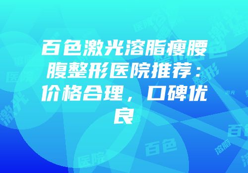 百色激光溶脂瘦腰腹整形医院推荐：价格合理，口碑优良