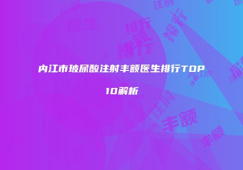 内江市玻尿酸注射丰额医生排行TOP10解析