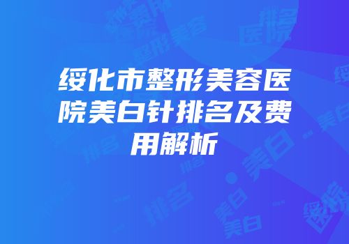 绥化市整形美容医院美白针排名及费用解析