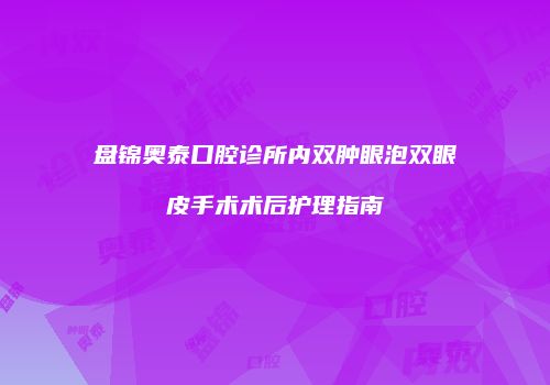 盘锦奥泰口腔诊所内双肿眼泡双眼皮手术术后护理指南