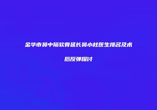 金华市鼻中隔软骨延长鼻小柱医生排名及术后反弹探讨