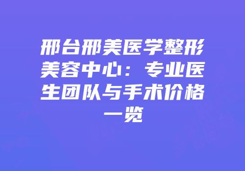 邢台邢美医学整形美容中心：专业医生团队与手术价格一览