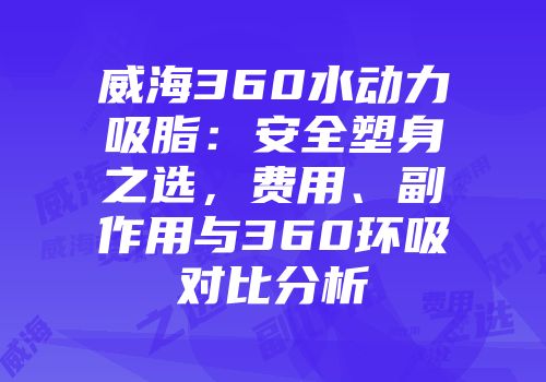 威海360水动力吸脂：安全塑身之选，费用、副作用与360环吸对比分析
