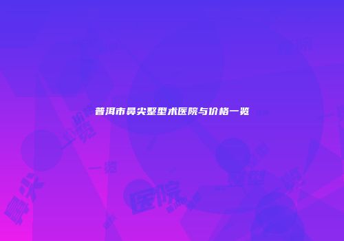 普洱市鼻尖整型术医院与价格一览