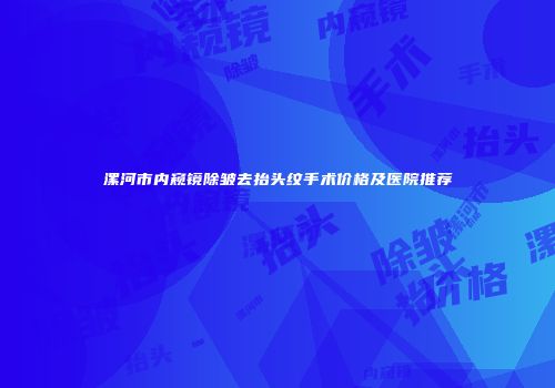 漯河市内窥镜除皱去抬头纹手术价格及医院推荐