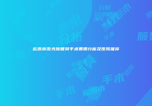 松原市激光除腋臭手术费用分析及医院推荐