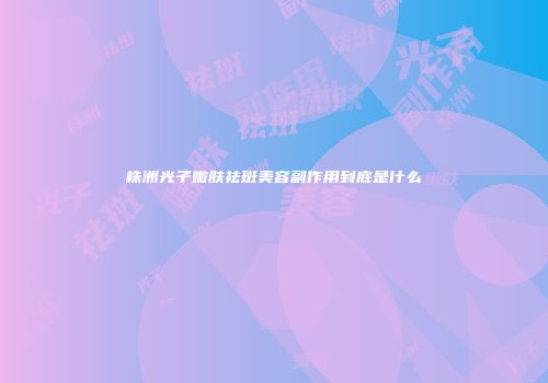 株洲光子嫩肤祛斑美容副作用到底是什么