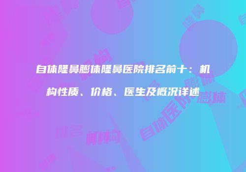 自体隆鼻膨体隆鼻医院排名前十：机构性质、价格、医生及概况详述