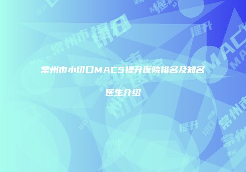 常州市小切口MACS提升医院排名及知名医生介绍