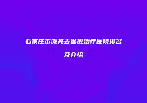 石家庄市激光去雀斑治疗医院排名及介绍