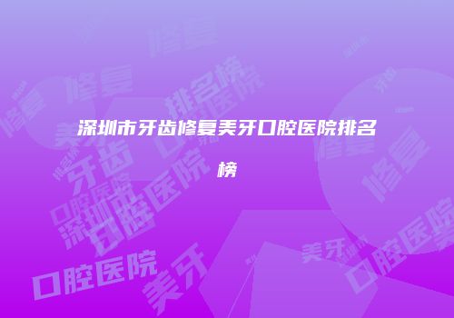 深圳市牙齿修复美牙口腔医院排名榜