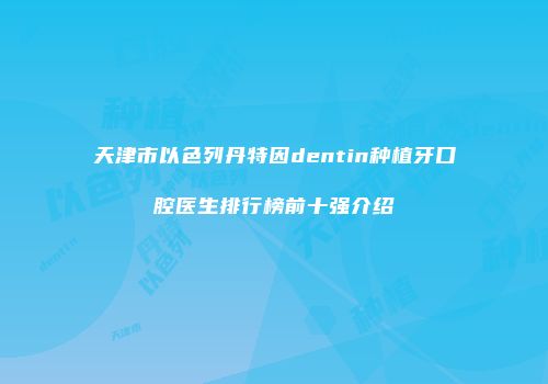 天津市以色列丹特因dentin种植牙口腔医生排行榜前十强介绍