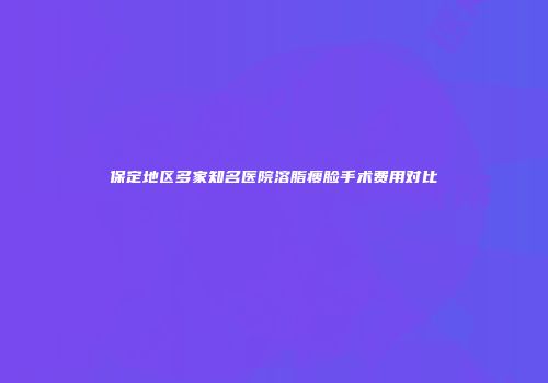 保定地区多家知名医院溶脂瘦脸手术费用对比