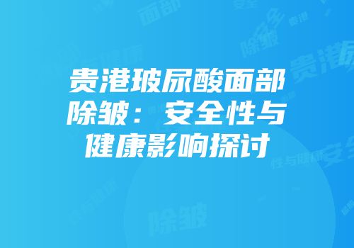 贵港玻尿酸面部除皱：安全性与健康影响探讨