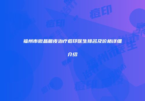福州市微晶磨皮治疗痘印医生排名及价格详细介绍