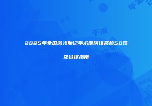 2025年全国激光胎记手术医院排名前50强及选择指南