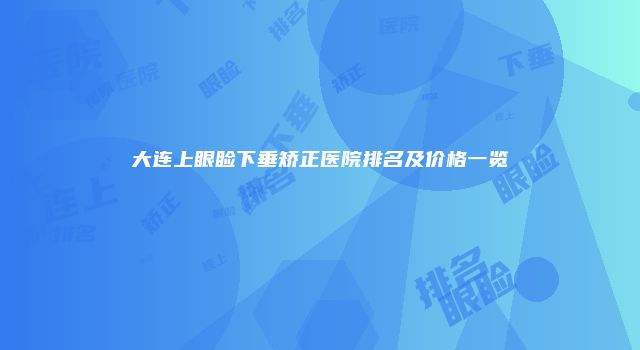 大连上眼睑下垂矫正医院排名及价格一览
