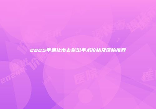 2025年通化市去雀斑手术价格及医院推荐