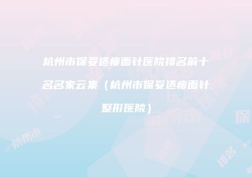 杭州市保妥适瘦面针医院排名前十名名家云集（杭州市保妥适瘦面针整形医院）