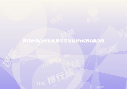 菏泽市美白针祛疤黑印医院排行榜及详细介绍