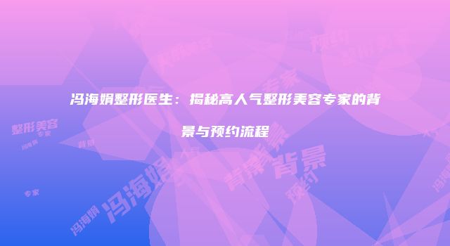 冯海娟整形医生：揭秘高人气整形美容专家的背景与预约流程