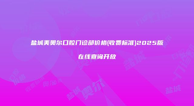 盐城美奥尔口腔门诊部价格(收费标准)2025版在线查询开放